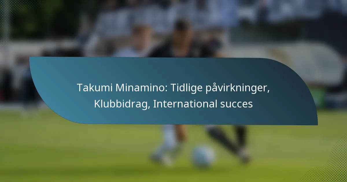 Takumi Minamino: Tidlige påvirkninger, Klubbidrag, International succes