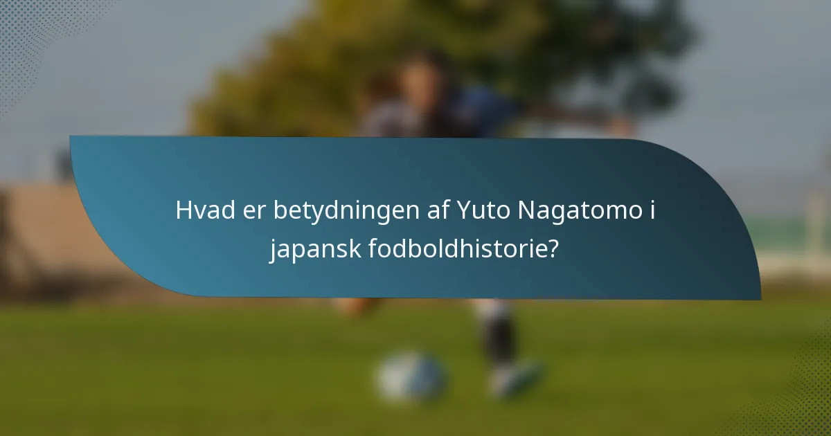 Hvad er betydningen af Yuto Nagatomo i japansk fodboldhistorie?