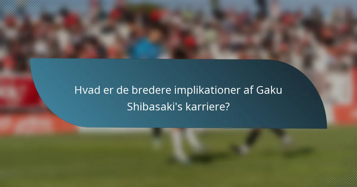 Hvad er de bredere implikationer af Gaku Shibasaki's karriere?