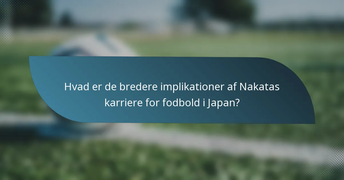 Hvad er de bredere implikationer af Nakatas karriere for fodbold i Japan?