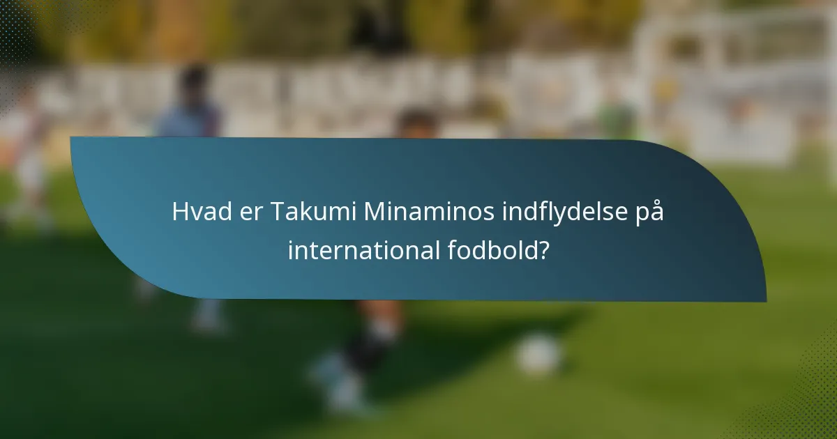 Hvad er Takumi Minaminos indflydelse på international fodbold?