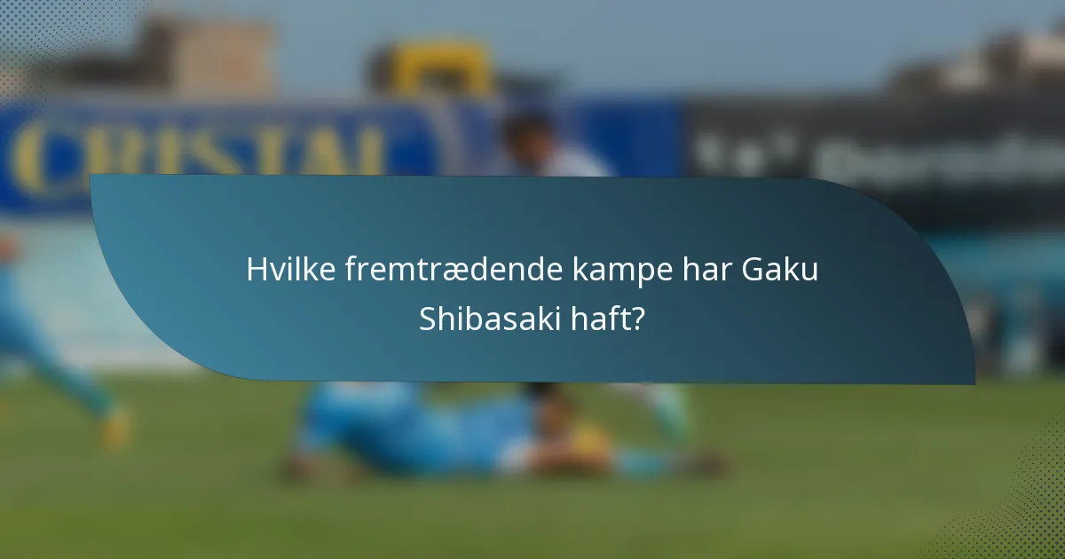 Hvilke fremtrædende kampe har Gaku Shibasaki haft?