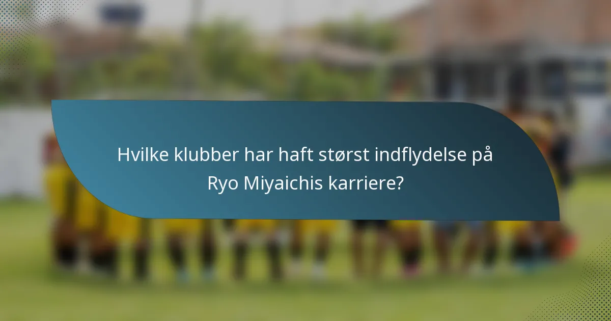 Hvilke klubber har haft størst indflydelse på Ryo Miyaichis karriere?