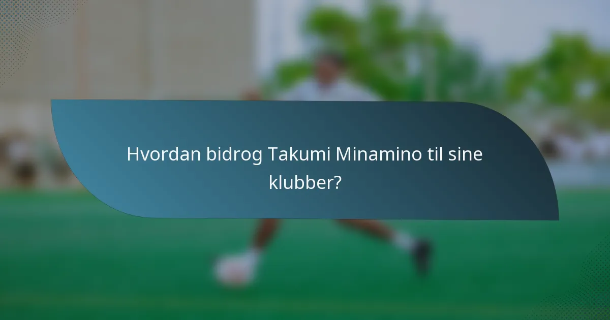 Hvordan bidrog Takumi Minamino til sine klubber?