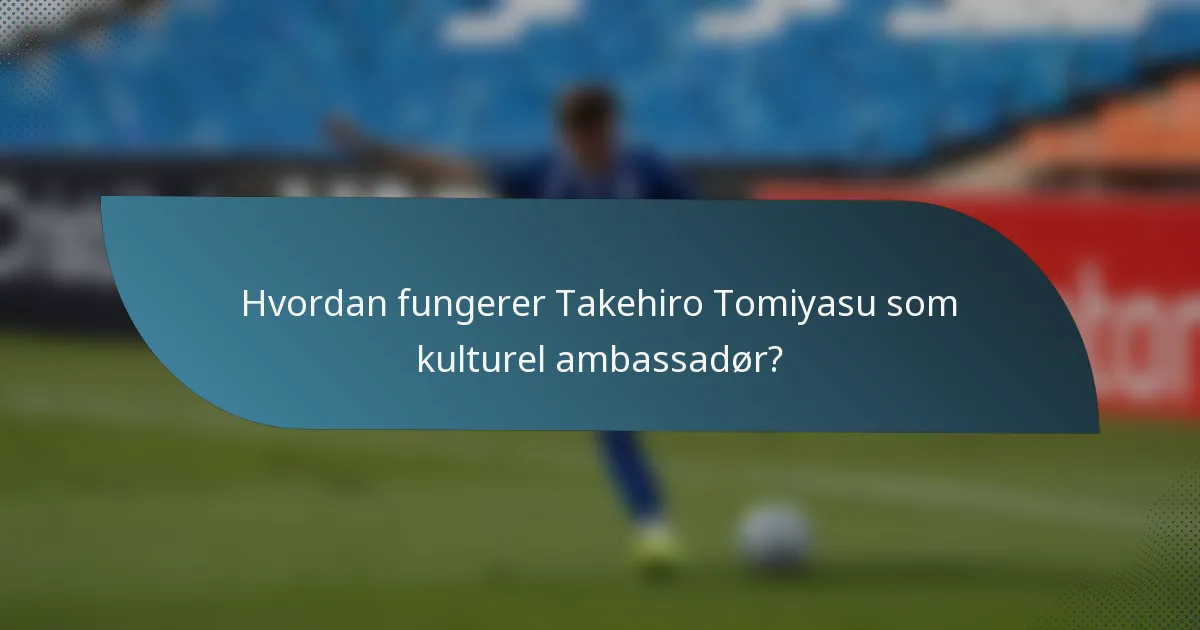 Hvordan fungerer Takehiro Tomiyasu som kulturel ambassadør?