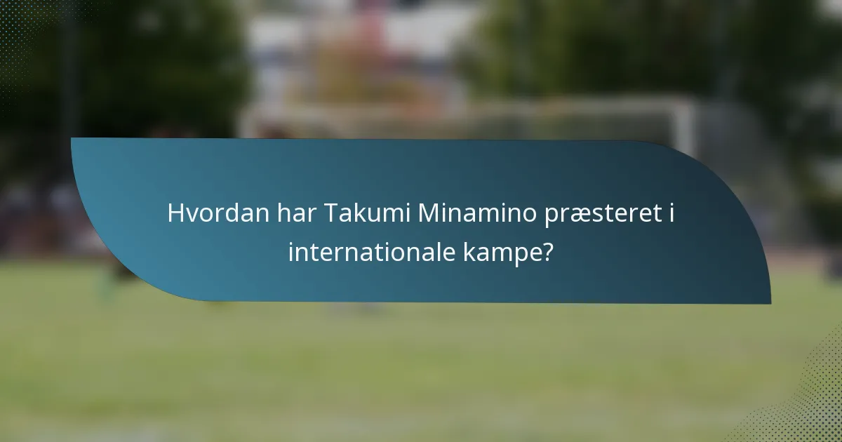 Hvordan har Takumi Minamino præsteret i internationale kampe?