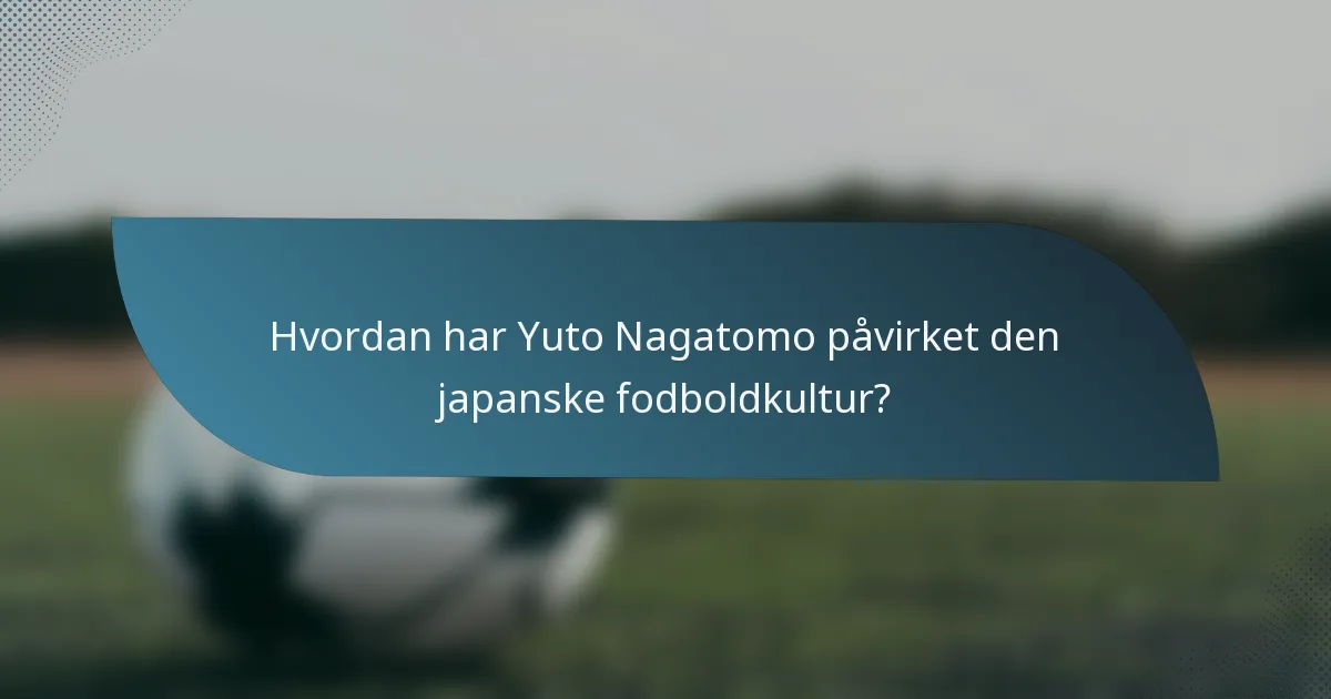 Hvordan har Yuto Nagatomo påvirket den japanske fodboldkultur?