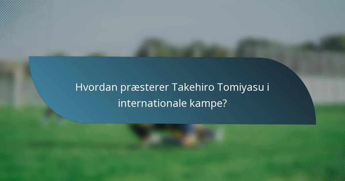 Hvordan præsterer Takehiro Tomiyasu i internationale kampe?