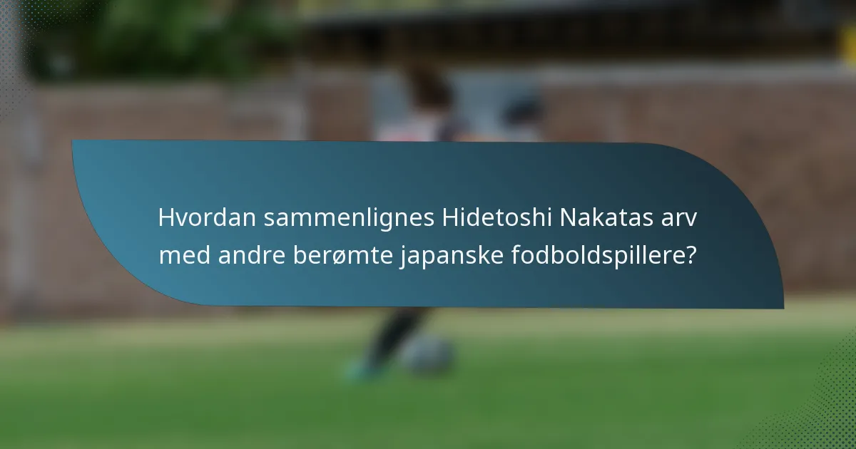 Hvordan sammenlignes Hidetoshi Nakatas arv med andre berømte japanske fodboldspillere?