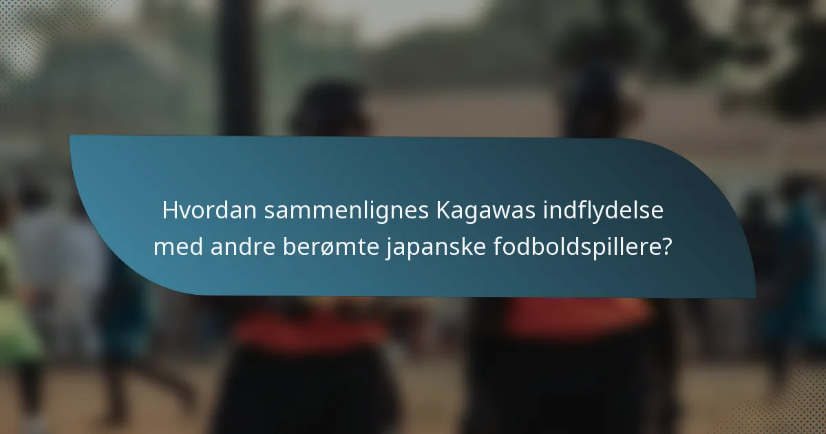 Hvordan sammenlignes Kagawas indflydelse med andre berømte japanske fodboldspillere?