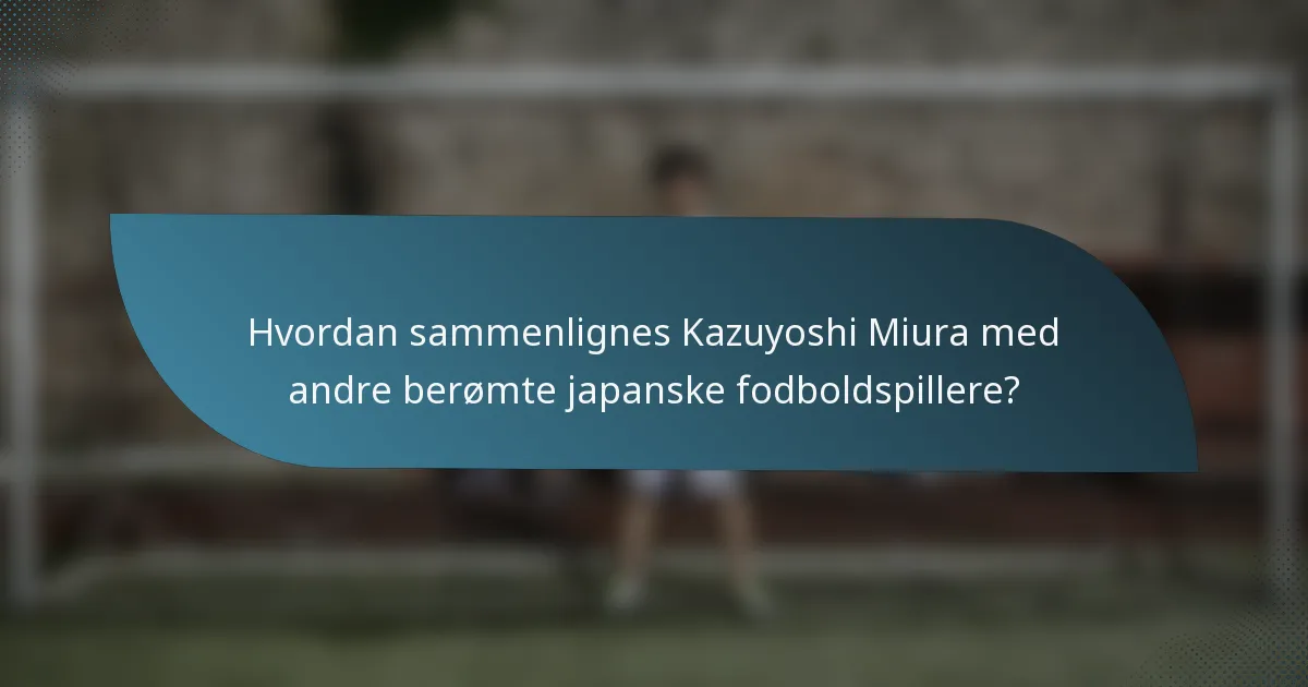 Hvordan sammenlignes Kazuyoshi Miura med andre berømte japanske fodboldspillere?