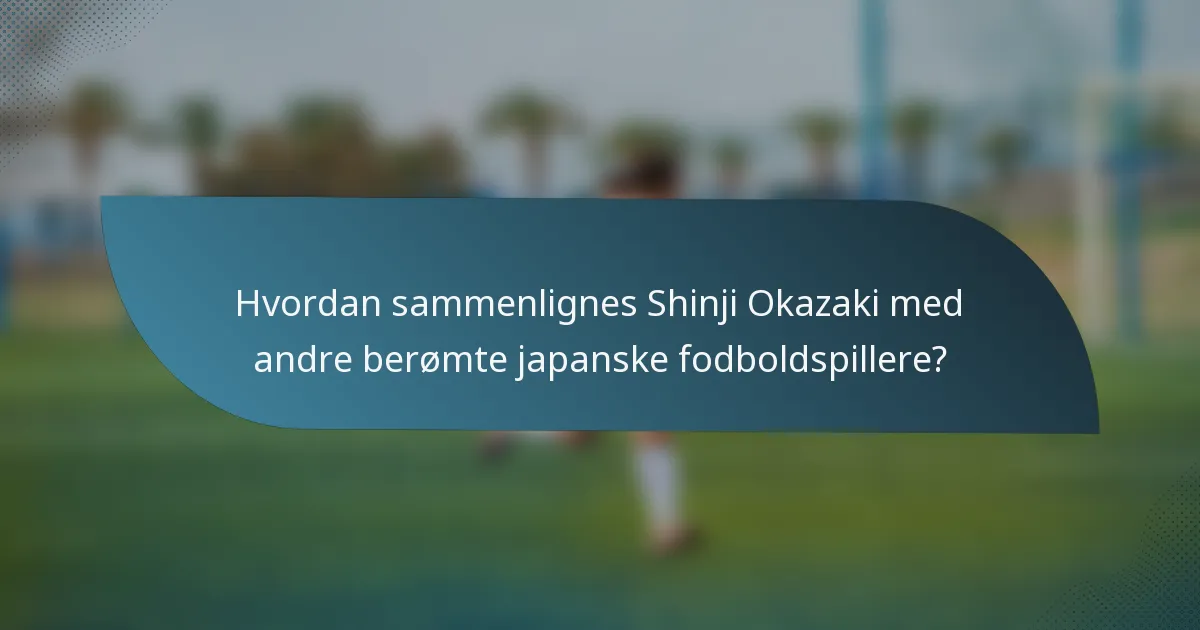 Hvordan sammenlignes Shinji Okazaki med andre berømte japanske fodboldspillere?