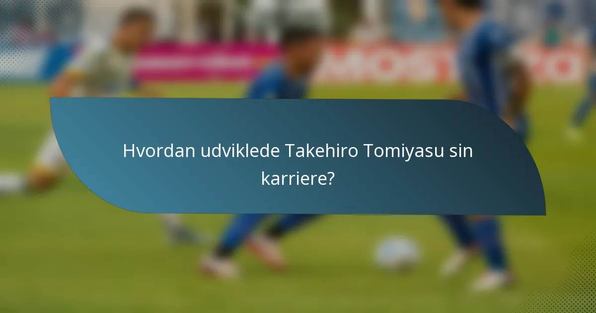 Hvordan udviklede Takehiro Tomiyasu sin karriere?